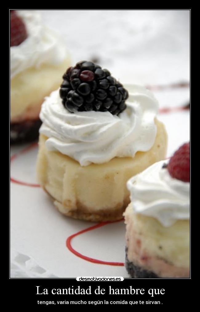 La cantidad de hambre que - tengas, varia mucho según la comida que te sirvan .