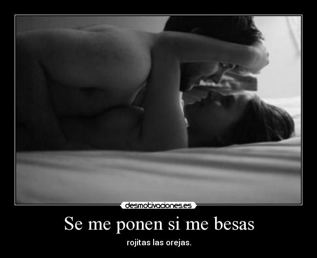 Se me ponen si me besas - rojitas las orejas.