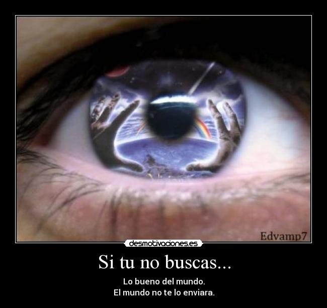 Si tu no buscas... - Lo bueno del mundo.
El mundo no te lo enviara.
