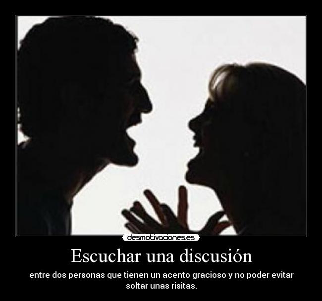 Escuchar una discusión - entre dos personas que tienen un acento gracioso y no poder evitar
soltar unas risitas.