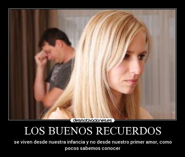 LOS BUENOS RECUERDOS - se viven desde nuestra infancia y no desde nuestro primer amor, como
pocos sabemos conocer