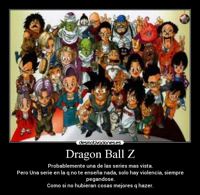 Dragon Ball Z - Probablemente una de las series mas vista.
Pero Una serie en la q no te enseña nada, solo hay violencia, siempre pegandose.
Como si no hubieran cosas mejores q hazer.