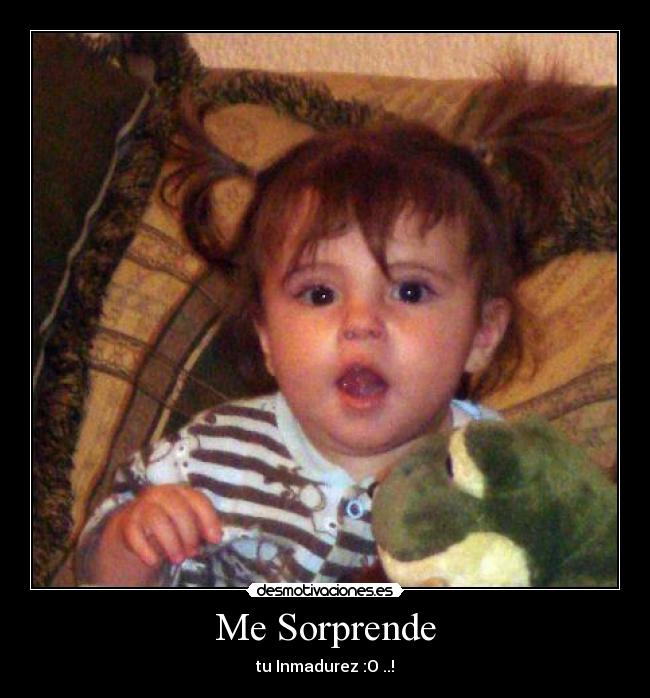 Me Sorprende - tu Inmadurez :O ..!