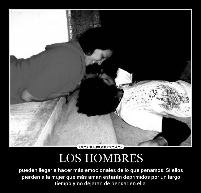 LOS HOMBRES - pueden llegar a hacer más emocionales de lo que penamos. Si ellos
pierden a la mujer que más aman estarán deprimidos por un largo
tiempo y no dejaran de pensar en ella.