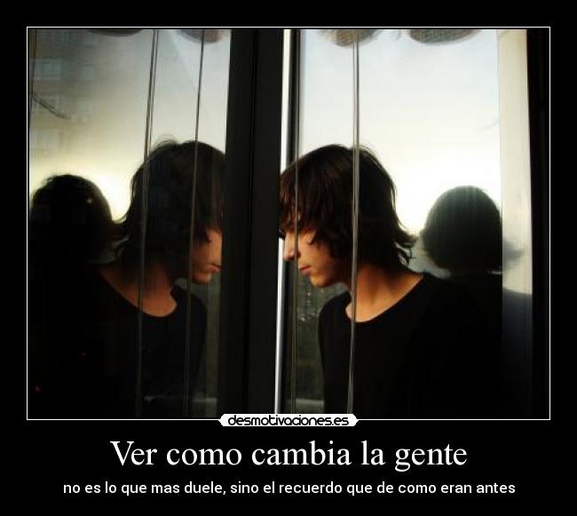 Ver como cambia la gente - no es lo que mas duele, sino el recuerdo que de como eran antes