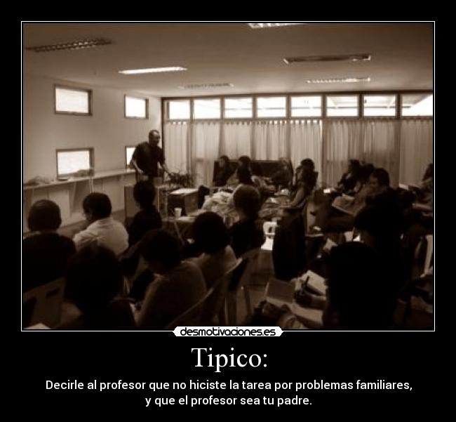 Tipico: - Decirle al profesor que no hiciste la tarea por problemas familiares,
y que el profesor sea tu padre.