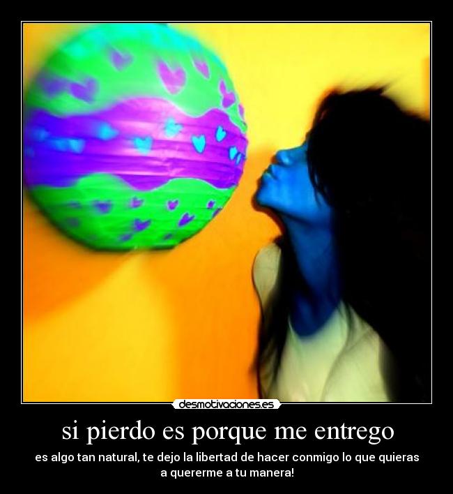 si pierdo es porque me entrego - es algo tan natural, te dejo la libertad de hacer conmigo lo que quieras
a quererme a tu manera!