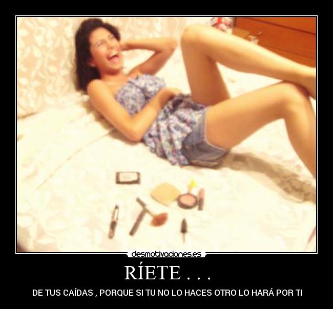 RÍETE . . . - DE TUS CAÍDAS , PORQUE SI TU NO LO HACES OTRO LO HARÁ POR TI