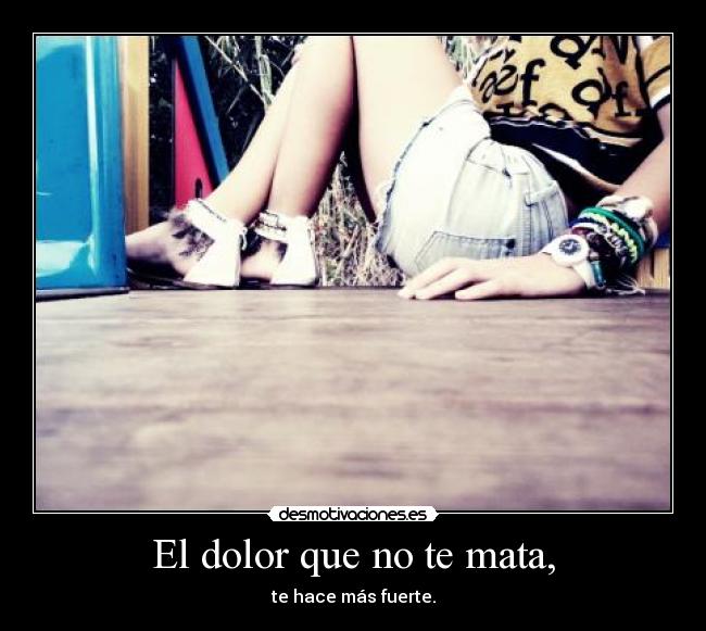 El dolor que no te mata, - te hace más fuerte.