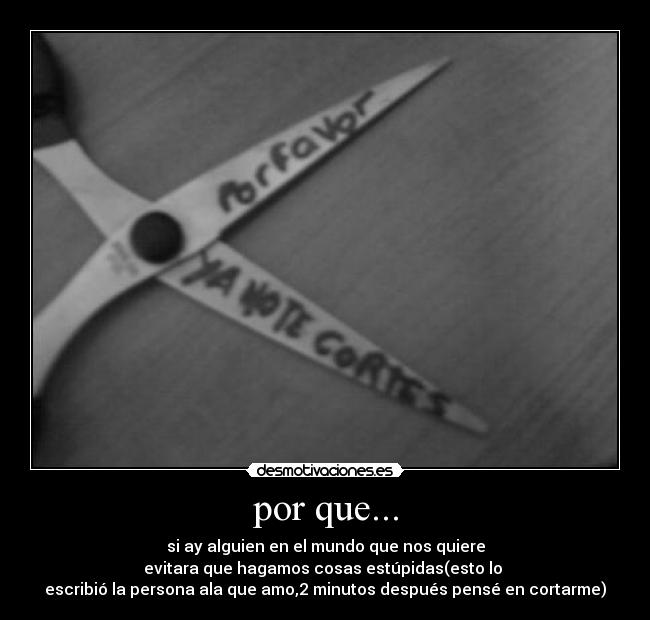 por que... - si ay alguien en el mundo que nos quiere
evitara que hagamos cosas estúpidas(esto lo
escribió la persona ala que amo,2 minutos después pensé en cortarme)