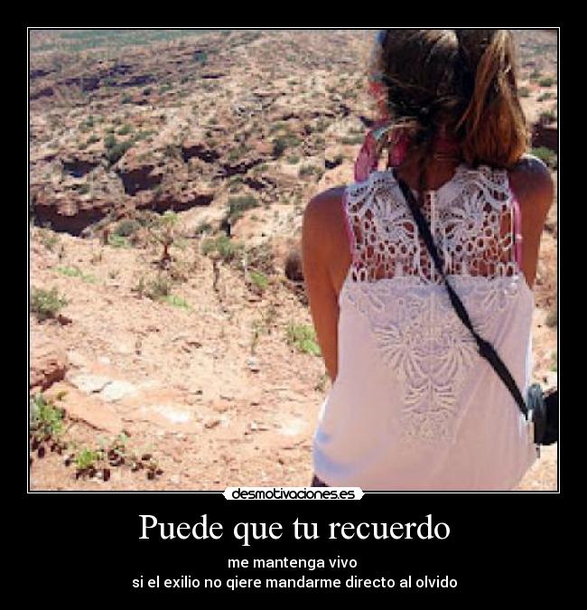 Puede que tu recuerdo - me mantenga vivo
si el exilio no qiere mandarme directo al olvido