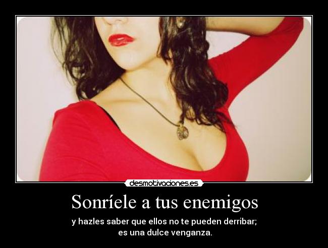Sonríele a tus enemigos - y hazles saber que ellos no te pueden derribar;
 es una dulce venganza.