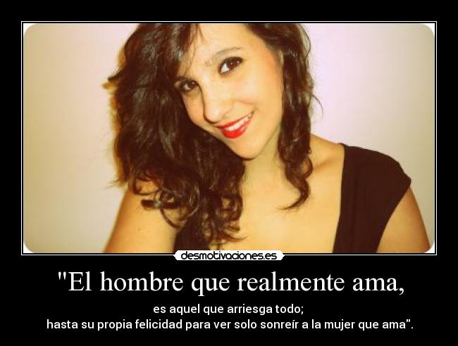 El hombre que realmente ama, - es aquel que arriesga todo; 
hasta su propia felicidad para ver solo sonreír a la mujer que ama.