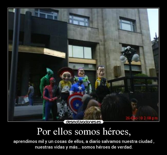Por ellos somos héroes, - aprendimos mil y un cosas de ellos, a diario salvamos nuestra ciudad ,
nuestras vidas y más... somos héroes de verdad.