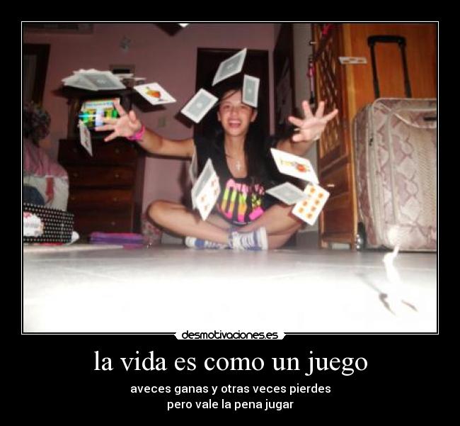 la vida es como un juego - aveces ganas y otras veces pierdes
pero vale la pena jugar