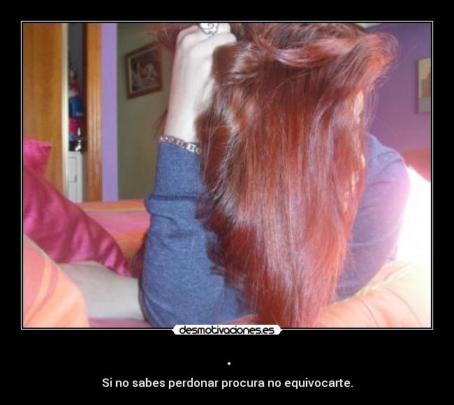 . - Si no sabes perdonar procura no equivocarte.