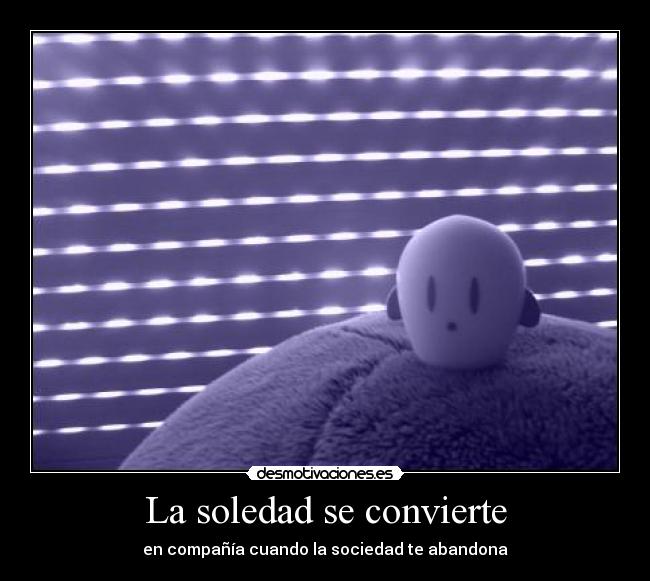 La soledad se convierte - en compañía cuando la sociedad te abandona