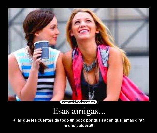 Esas amigas... - a las que les cuentas de todo un poco por que saben que jamás diran
ni una palabra!!!