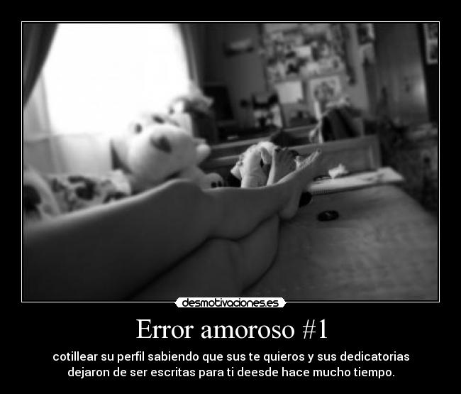 Error amoroso #1 - cotillear su perfil sabiendo que sus te quieros y sus dedicatorias
dejaron de ser escritas para ti deesde hace mucho tiempo.