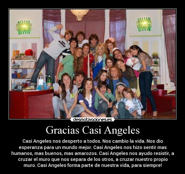 Gracias Casi Angeles - Casi Angeles nos desperto a todos. Nos cambio la vida. Nos dio
esperanza para un mundo mejor. Casi Angeles nos hizo sentir mas
humanos, mas buenos, mas amarozos. Casi Angeles nos ayudo resistir, a
cruzar el muro que nos separa de los otros, a cruzar nuestro propio
muro. Casi Angeles forma parte de nuestra vida, para siempre!