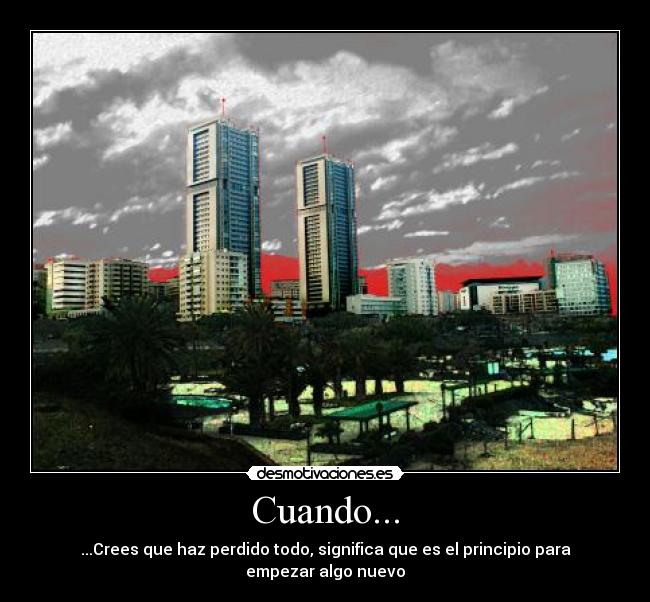 Cuando... - ...Crees que haz perdido todo, significa que es el principio para empezar algo nuevo