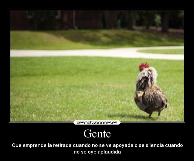 Gente - Que emprende la retirada cuando no se ve apoyada o se silencia cuando
no se oye aplaudida