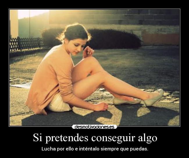 Si pretendes conseguir algo - Lucha por ello e inténtalo siempre que puedas.