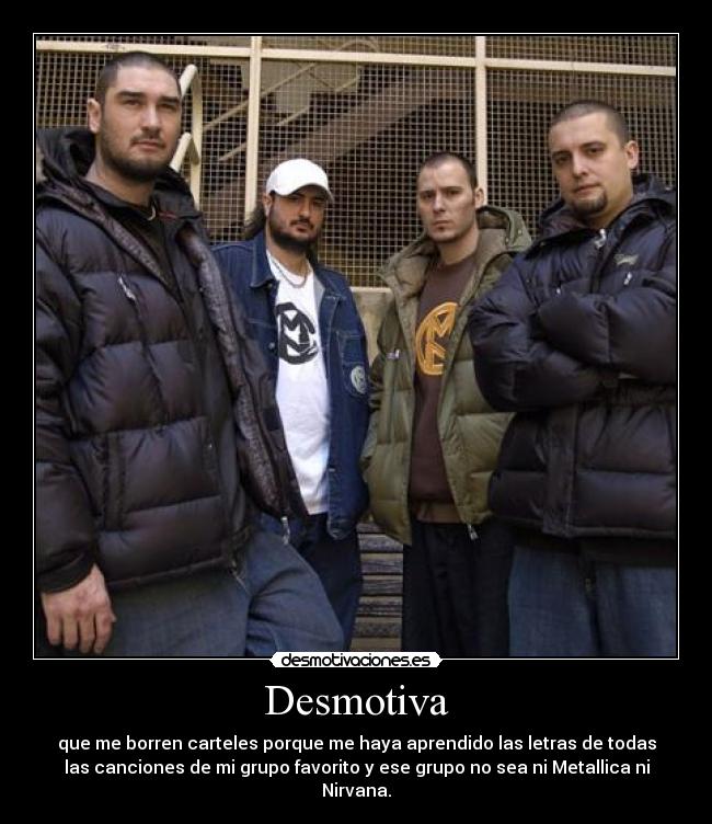 Desmotiva - que me borren carteles porque me haya aprendido las letras de todas
las canciones de mi grupo favorito y ese grupo no sea ni Metallica ni
Nirvana.