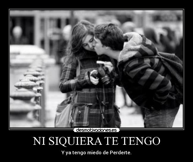 NI SIQUIERA TE TENGO - Y ya tengo miedo de Perderte.