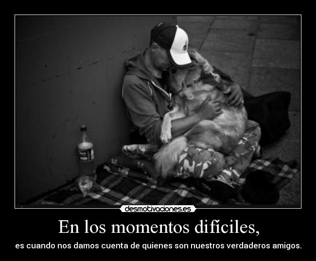 En los momentos difíciles, - es cuando nos damos cuenta de quienes son nuestros verdaderos amigos.