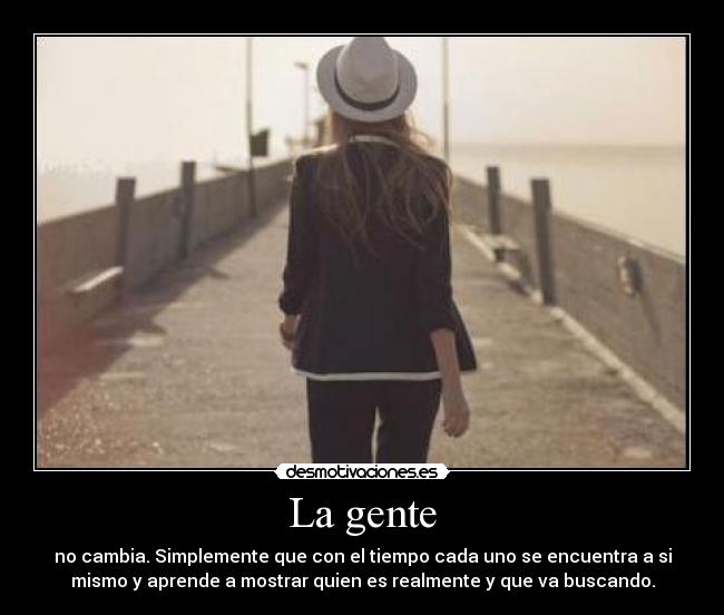 La gente - no cambia. Simplemente que con el tiempo cada uno se encuentra a si
mismo y aprende a mostrar quien es realmente y que va buscando.