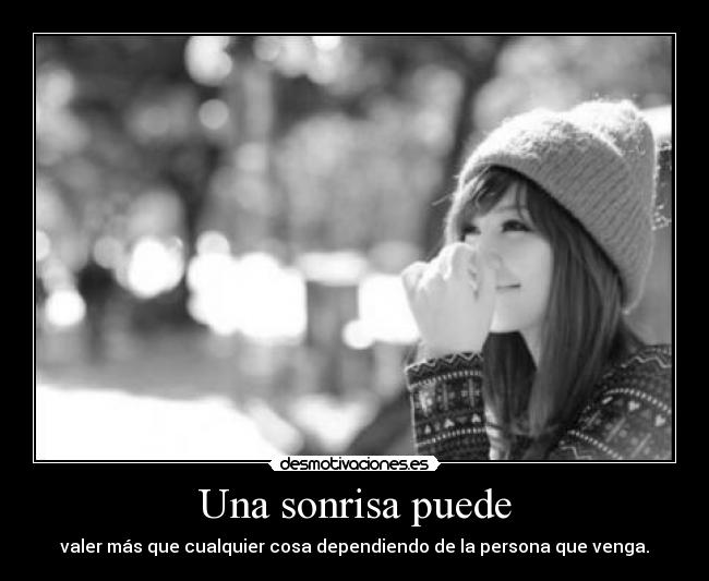 Una sonrisa puede - valer más que cualquier cosa dependiendo de la persona que venga.
