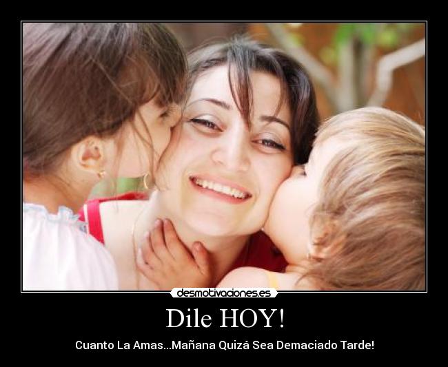 Dile HOY! - Cuanto La Amas...Mañana Quizá Sea Demaciado Tarde!