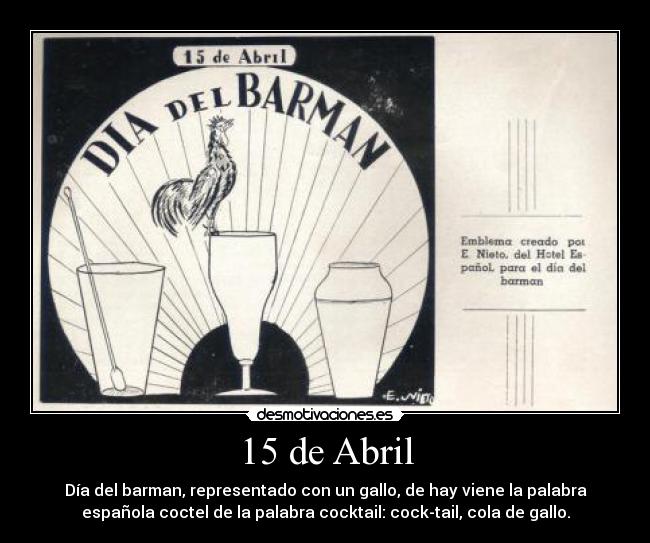 15 de Abril - Día del barman, representado con un gallo, de hay viene la palabra
española coctel de la palabra cocktail: cock-tail, cola de gallo.