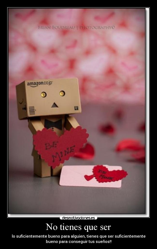 No tienes que ser - lo suficientemente bueno para alguien, tienes que ser suficientemente
bueno para conseguir tus sueños!!