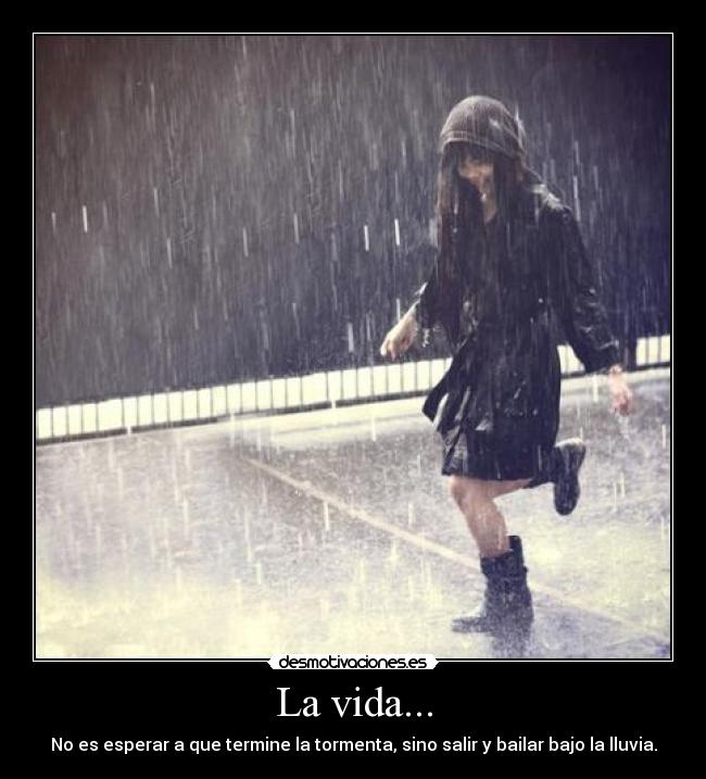 La vida... - No es esperar a que termine la tormenta, sino salir y bailar bajo la lluvia.
