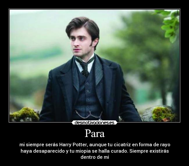 Para - mi siempre serás Harry Potter, aunque tu cicatriz en forma de rayo
haya desaparecido y tu miopia se halla curado. Siempre existirás
dentro de mi