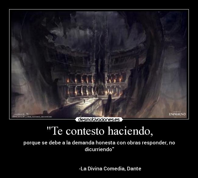 Te contesto haciendo, - porque se debe a la demanda honesta con obras responder, no dicurriendo

                                                                                         -La Divina Comedia, Dante