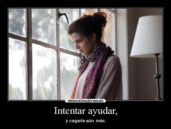 Intentar ayudar, - y cagarla aún más.