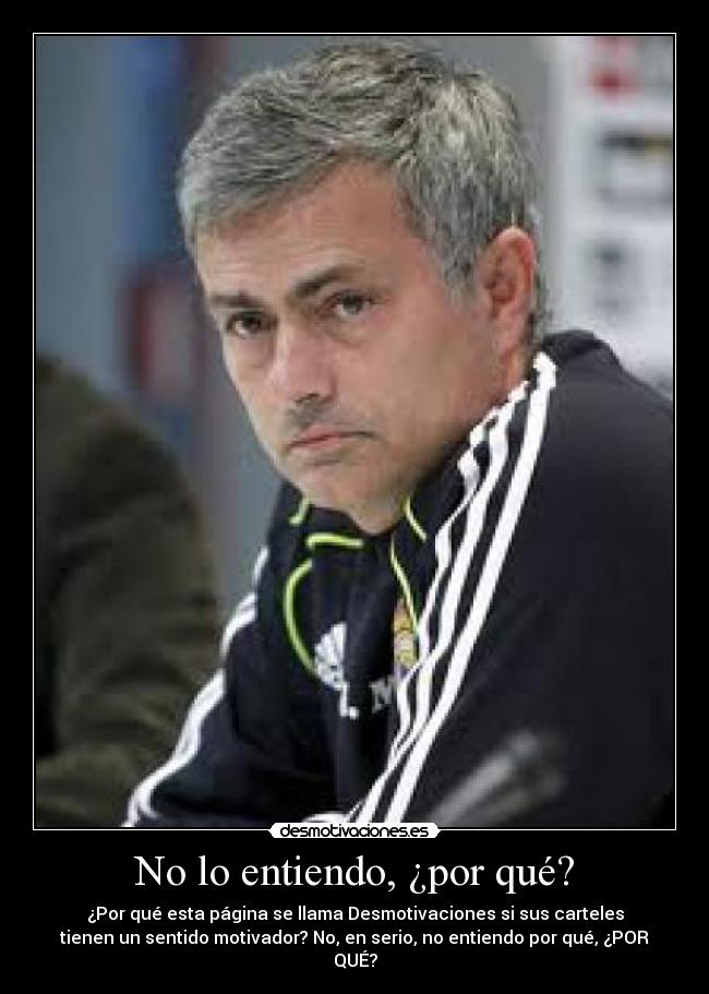 No lo entiendo, ¿por qué? - ¿Por qué esta página se llama Desmotivaciones si sus carteles
tienen un sentido motivador? No, en serio, no entiendo por qué, ¿POR
QUÉ?