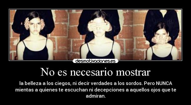 No es necesario mostrar - la belleza a los ciegos, ni decir verdades a los sordos. Pero NUNCA
mientas a quienes te escuchan ni decepciones a aquellos ojos que te
admiran.