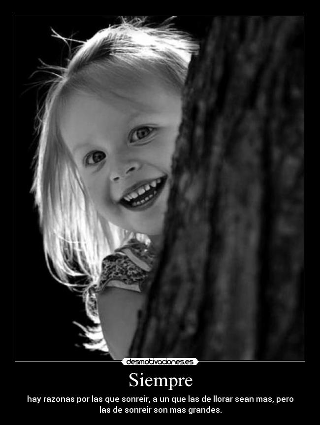 Siempre - hay razonas por las que sonreir, a un que las de llorar sean mas, pero
las de sonreir son mas grandes.