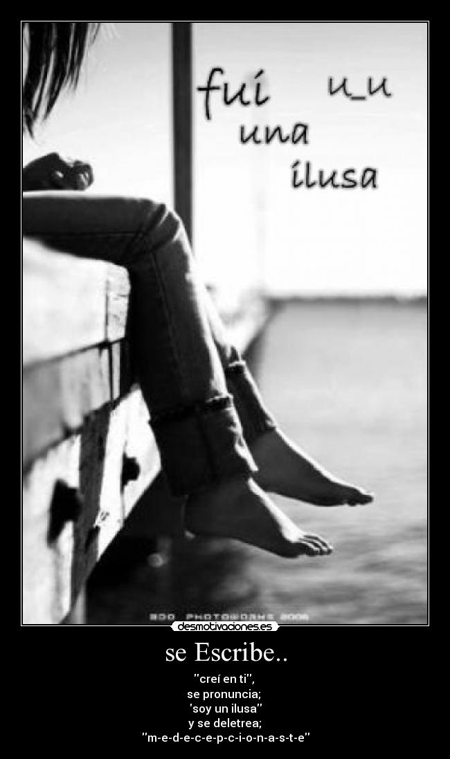 se Escribe.. - creí en ti,
se pronuncia;
soy un ilusa
y se deletrea;
m-e-d-e-c-e-p-c-i-o-n-a-s-t-e