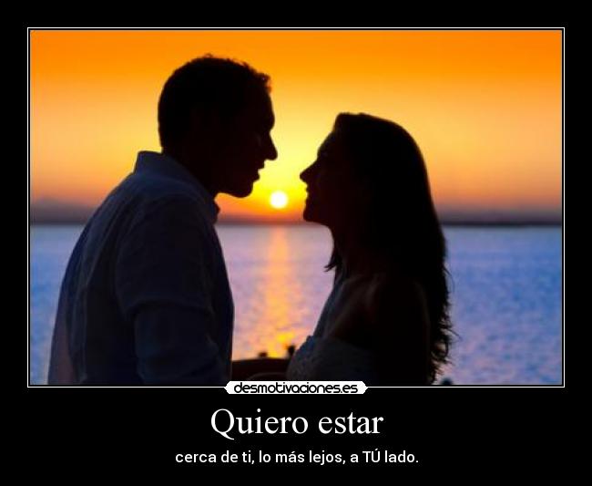 Quiero estar - cerca de ti, lo más lejos, a TÚ lado.