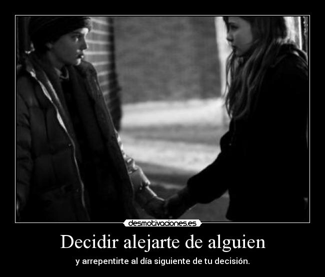 Decidir alejarte de alguien - y arrepentirte al día siguiente de tu decisión.