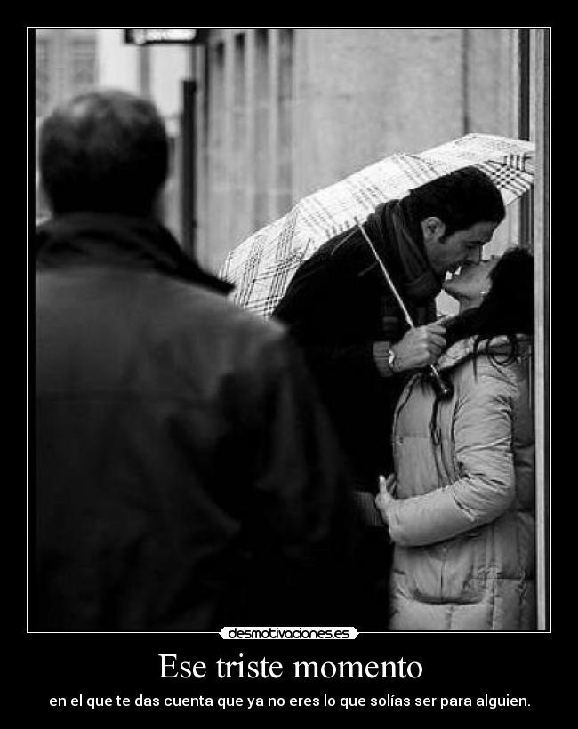 Ese triste momento - en el que te das cuenta que ya no eres lo que solías ser para alguien.