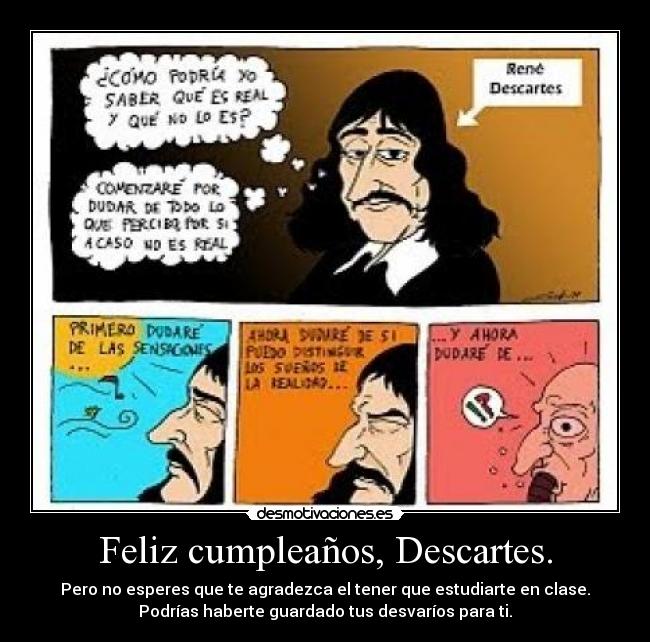 Feliz cumpleaños, Descartes. - Pero no esperes que te agradezca el tener que estudiarte en clase.
Podrías haberte guardado tus desvaríos para ti.