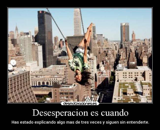 Desesperacion es cuando - Has estado explicando algo mas de tres veces y siguen sin entenderte.