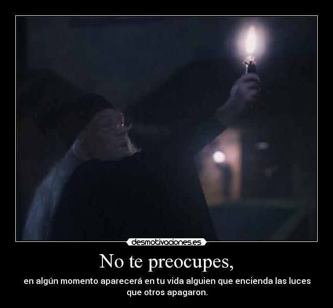 No te preocupes, - en algún momento aparecerá en tu vida alguien que encienda las luces
que otros apagaron.