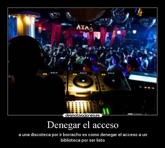 Denegar el acceso - a una discoteca por ir borracho es como denegar el acceso a un
biblioteca por ser listo